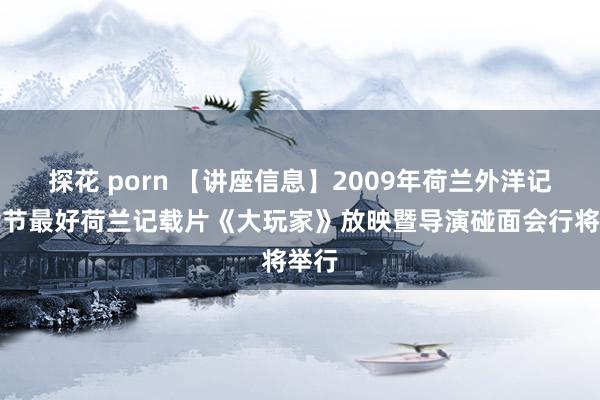 探花 porn 【讲座信息】2009年荷兰外洋记载片节最好荷兰记载片《大玩家》放映暨导演碰面会行将举行