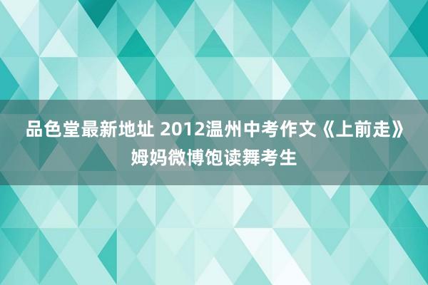 品色堂最新地址 2012温州中考作文《上前走》姆妈微博饱读舞考生