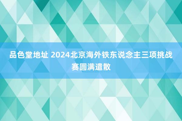 品色堂地址 2024北京海外铁东说念主三项挑战赛圆满遣散