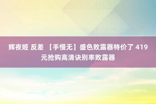 辉夜姬 反差 【手慢无】盛色败露器特价了 419元抢购高清诀别率败露器