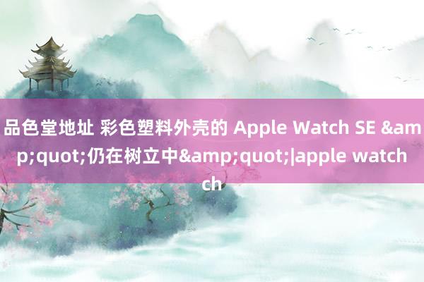 品色堂地址 彩色塑料外壳的 Apple Watch SE &quot;仍在树立中&quot;|apple watch