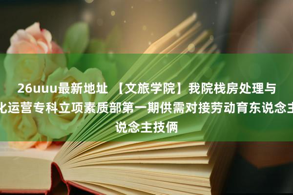 26uuu最新地址 【文旅学院】我院栈房处理与数字化运营专科立项素质部第一期供需对接劳动育东说念主技俩