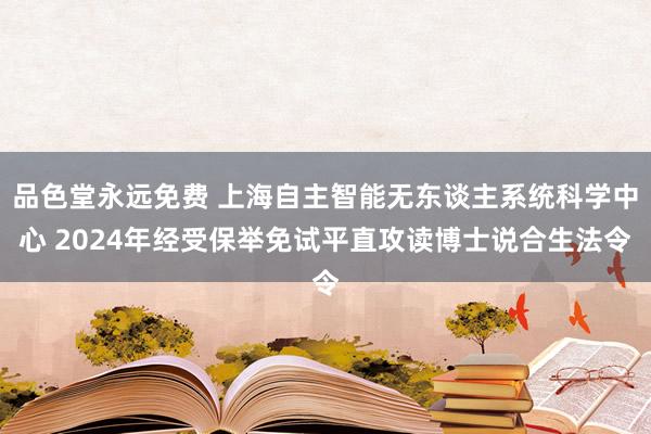 品色堂永远免费 上海自主智能无东谈主系统科学中心 2024年经受保举免试平直攻读博士说合生法令