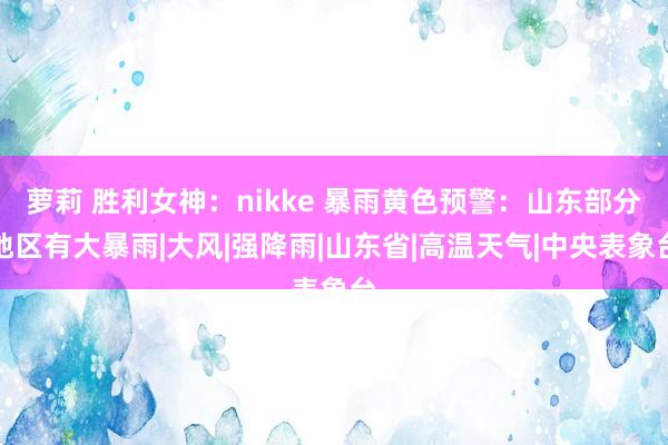 萝莉 胜利女神：nikke 暴雨黄色预警：山东部分地区有大暴雨|大风|强降雨|山东省|高温天气|中央表象台