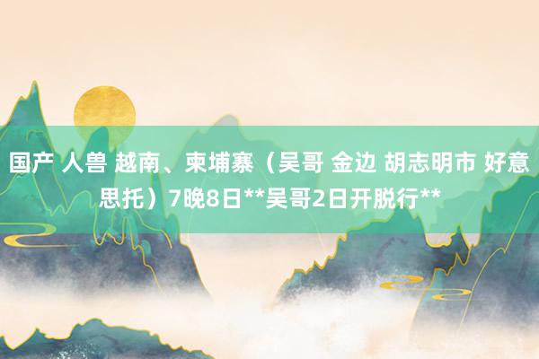 国产 人兽 越南、柬埔寨（吴哥 金边 胡志明市 好意思托）7晚8日**吴哥2日开脱行**