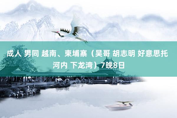 成人 男同 越南、柬埔寨（吴哥 胡志明 好意思托 河内 下龙湾）7晚8日