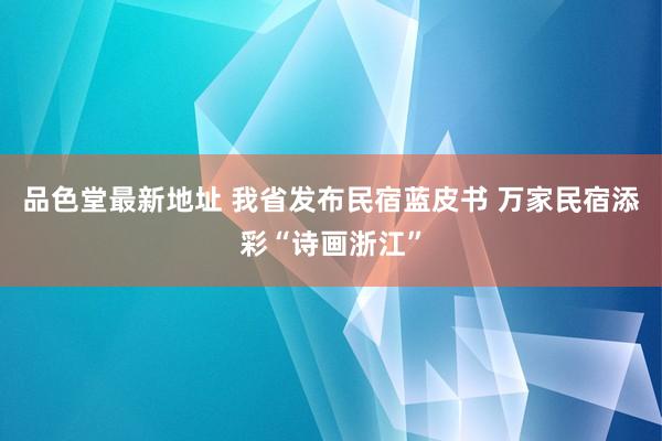 品色堂最新地址 我省发布民宿蓝皮书 万家民宿添彩“诗画浙江”