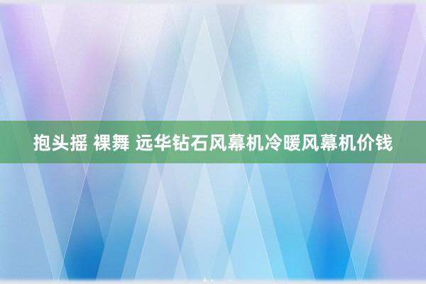 抱头摇 裸舞 远华钻石风幕机冷暖风幕机价钱