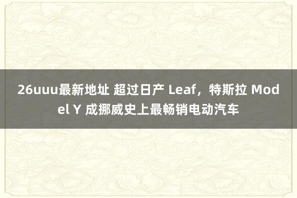 26uuu最新地址 超过日产 Leaf，特斯拉 Model Y 成挪威史上最畅销电动汽车