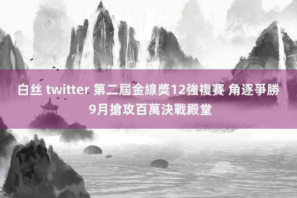 白丝 twitter 第二屆金線獎12強複賽 角逐爭勝 9月搶攻百萬決戰殿堂