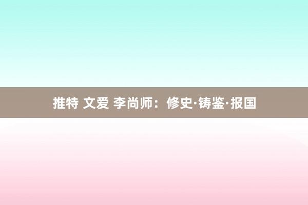 推特 文爱 李尚师：修史·铸鉴·报国