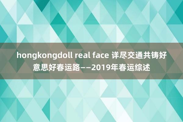 hongkongdoll real face 详尽交通共铸好意思好春运路——2019年春运综述