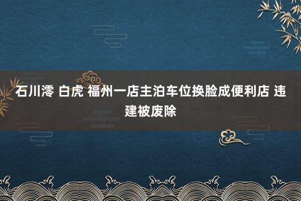 石川澪 白虎 福州一店主泊车位换脸成便利店 违建被废除