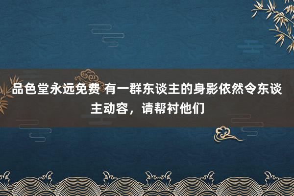 品色堂永远免费 有一群东谈主的身影依然令东谈主动容，请帮衬他们