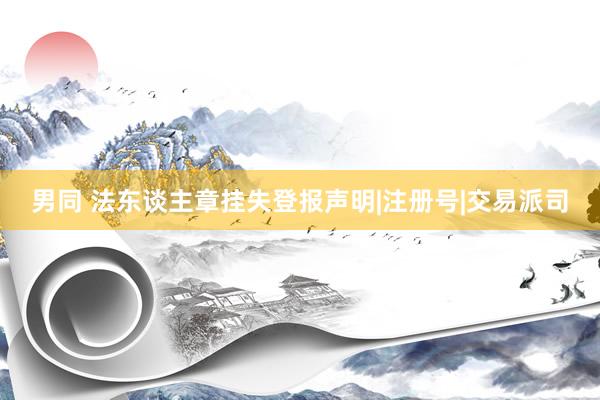 男同 法东谈主章挂失登报声明|注册号|交易派司