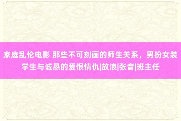 家庭乱伦电影 那些不可刻画的师生关系，男扮女装学生与诚恳的爱恨情仇|放浪|张音|班主任