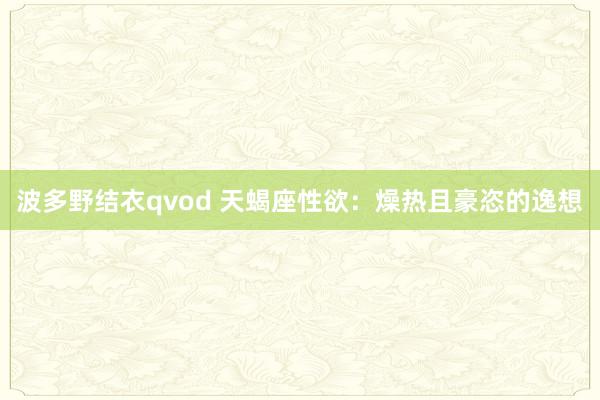 波多野结衣qvod 天蝎座性欲：燥热且豪恣的逸想