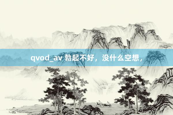 qvod_av 勃起不好，没什么空想，