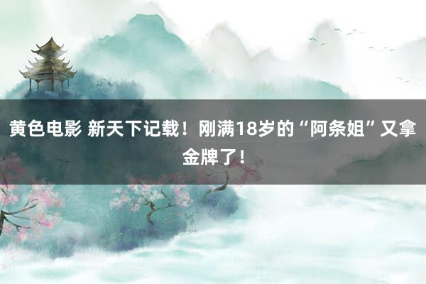 黄色电影 新天下记载！刚满18岁的“阿条姐”又拿金牌了！