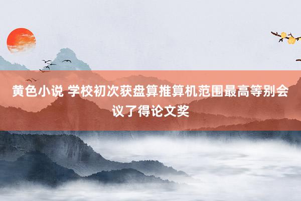 黄色小说 学校初次获盘算推算机范围最高等别会议了得论文奖