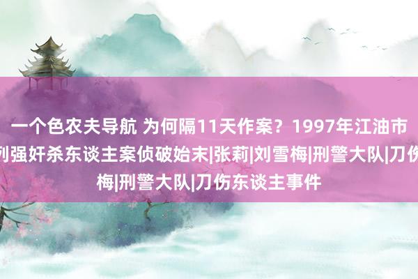 一个色农夫导航 为何隔11天作案？1997年江油市“11·8”系列强奸杀东谈主案侦破始末|张莉|刘雪梅|刑警大队|刀伤东谈主事件