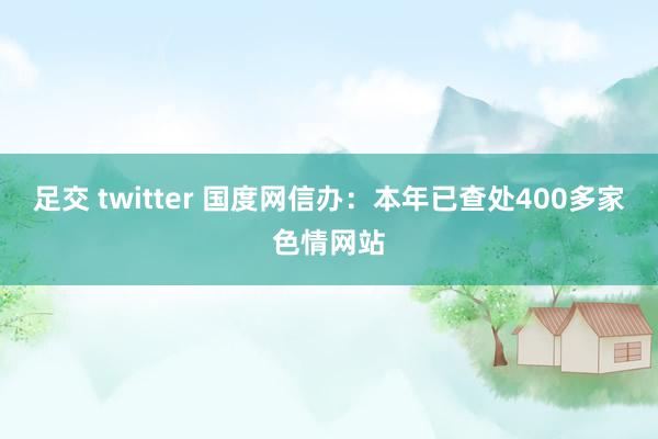 足交 twitter 国度网信办：本年已查处400多家色情网站