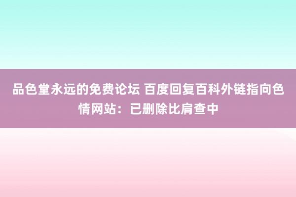 品色堂永远的免费论坛 百度回复百科外链指向色情网站：已删除比肩查中