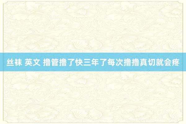 丝袜 英文 撸管撸了快三年了每次撸撸真切就会疼