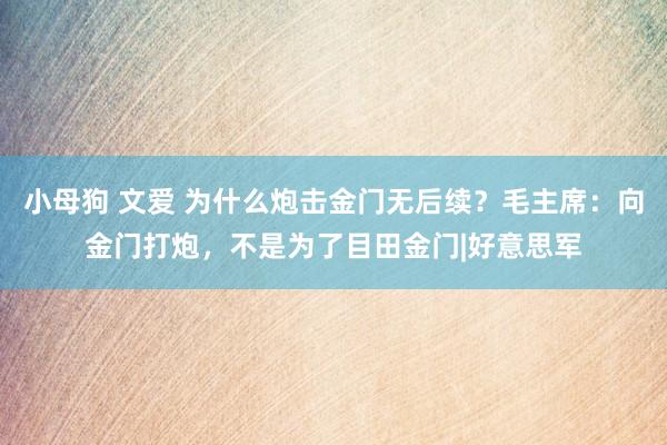 小母狗 文爱 为什么炮击金门无后续？毛主席：向金门打炮，不是为了目田金门|好意思军