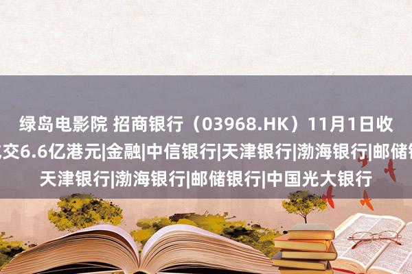 绿岛电影院 招商银行（03968.HK）11月1日收盘高潮0.53%，成交6.6亿港元|金融|中信银行|天津银行|渤海银行|邮储银行|中国光大银行