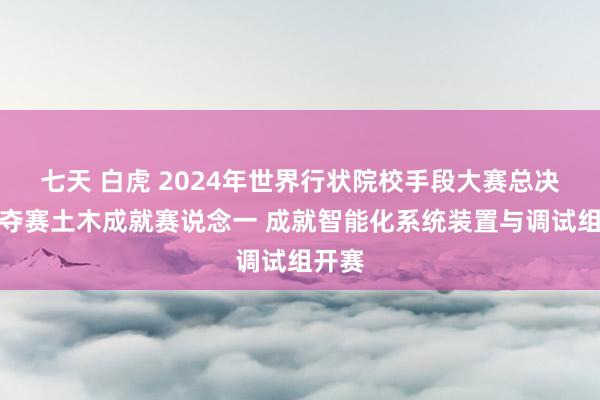 七天 白虎 2024年世界行状院校手段大赛总决赛争夺赛土木成就赛说念一 成就智能化系统装置与调试组开赛