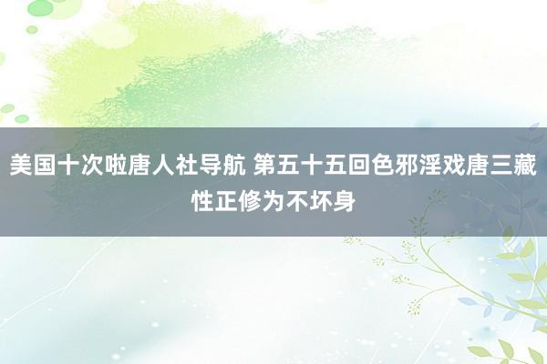 美国十次啦唐人社导航 第五十五回　色邪淫戏唐三藏　性正修为不坏身