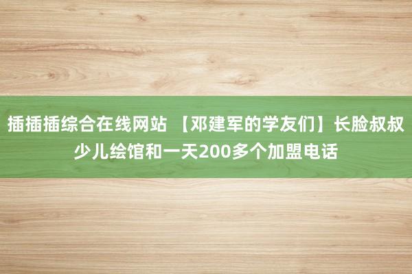 插插插综合在线网站 【邓建军的学友们】长脸叔叔少儿绘馆和一天200多个加盟电话