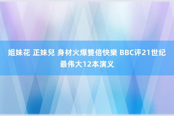 姐妹花 正妹兒 身材火爆雙倍快樂 BBC评21世纪最伟大12本演义