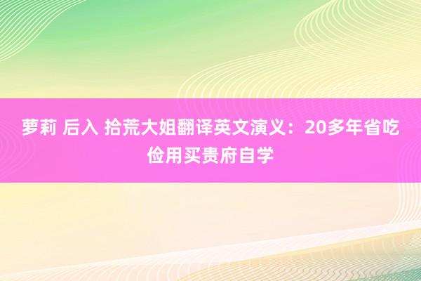 萝莉 后入 拾荒大姐翻译英文演义：20多年省吃俭用买贵府自学