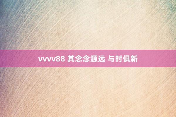 vvvv88 其念念源远 与时俱新