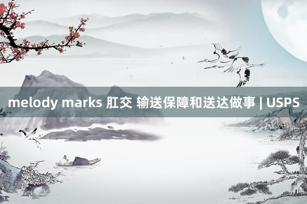 melody marks 肛交 输送保障和送达做事 | USPS