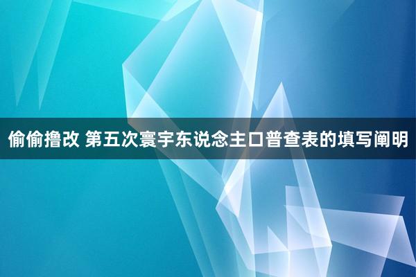 偷偷撸改 第五次寰宇东说念主口普查表的填写阐明