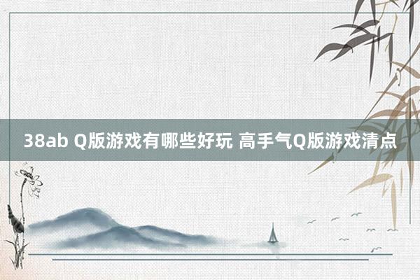 38ab Q版游戏有哪些好玩 高手气Q版游戏清点