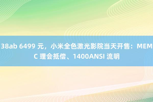 38ab 6499 元，小米全色激光影院当天开售：MEMC 理会抵偿、1400ANSI 流明