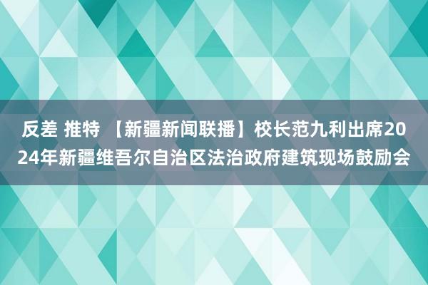 反差 推特 【新疆新闻联播】校长范九利出席2024年新疆维吾尔自治区法治政府建筑现场鼓励会