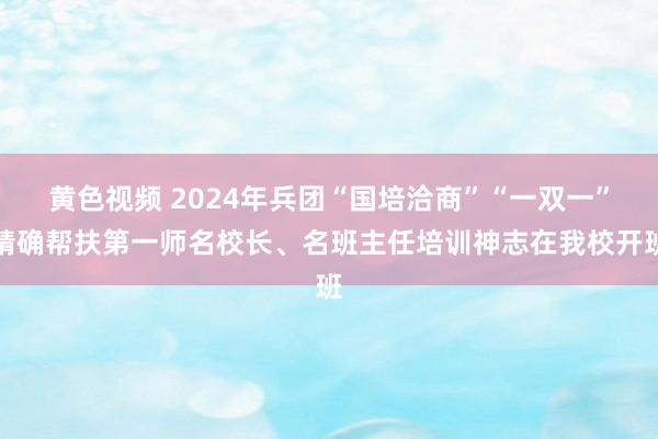 黄色视频 2024年兵团“国培洽商”“一双一”精确帮扶第一师名校长、名班主任培训神志在我校开班