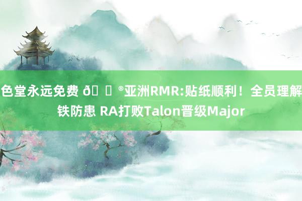 品色堂永远免费 🎮亚洲RMR:贴纸顺利！全员理解钢铁防患 RA打败Talon晋级Major