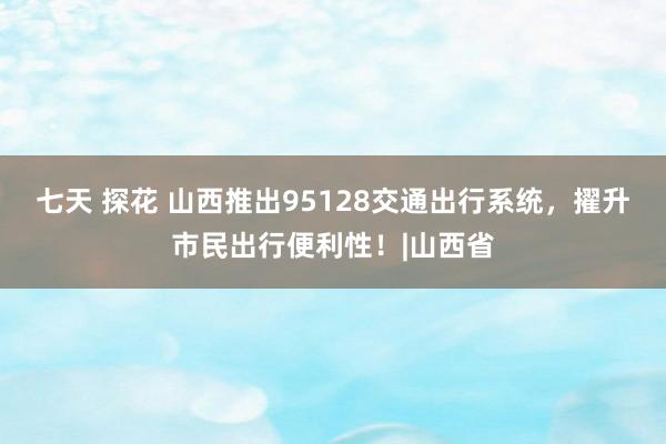 七天 探花 山西推出95128交通出行系统，擢升市民出行便利性！|山西省