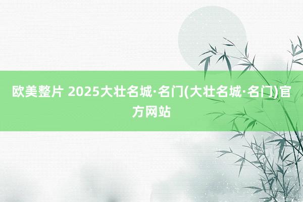 欧美整片 2025大壮名城·名门(大壮名城·名门)官方网站