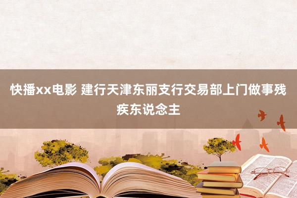 快播xx电影 建行天津东丽支行交易部上门做事残疾东说念主