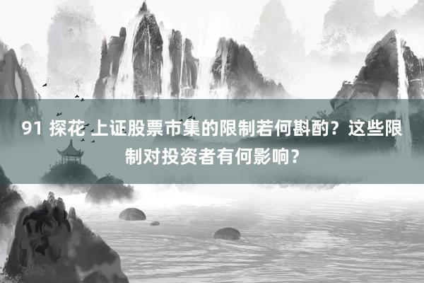 91 探花 上证股票市集的限制若何斟酌？这些限制对投资者有何影响？