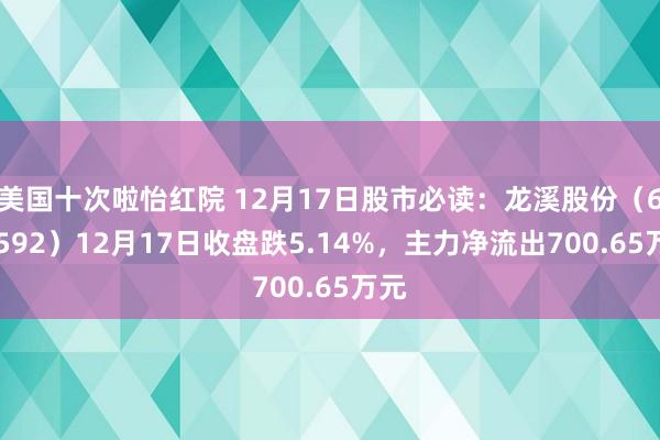 美国十次啦怡红院 12月17日股市必读：龙溪股份（600592）12月17日收盘跌5.14%，主力净流出700.65万元