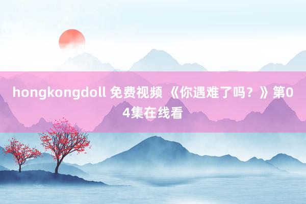 hongkongdoll 免费视频 《你遇难了吗？》第04集在线看