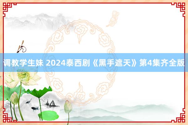 调教学生妹 2024泰西剧《黑手遮天》第4集齐全版